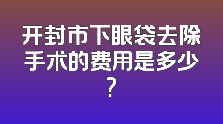 开封市下眼袋去除手术的费用是多少？