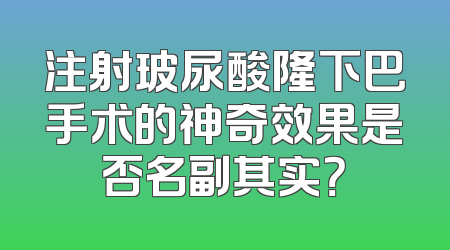 注射玻尿酸隆下巴手术的神奇效果是否名副其实？