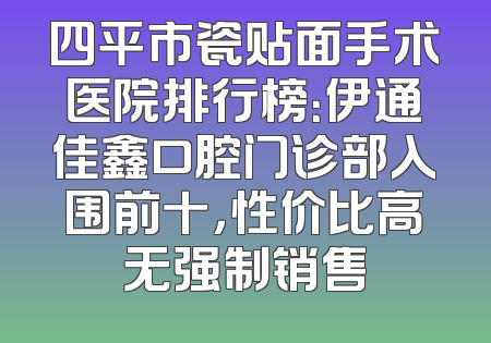 四平市瓷贴面手术医院排行榜：伊通佳鑫口腔门诊部入围前十，性价比高无强制销售