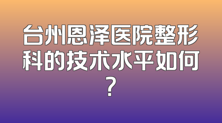 台州恩泽医院整形科的技术水平如何？