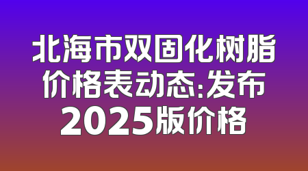 北海市双固化树脂价格表动态：发布2025版价格