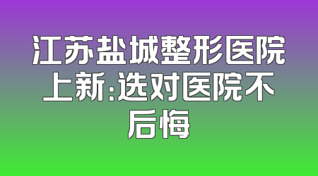 江苏盐城整形医院上新：选对医院不后悔