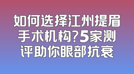 如何选择江州提眉手术机构？5家测评助你眼部抗衰