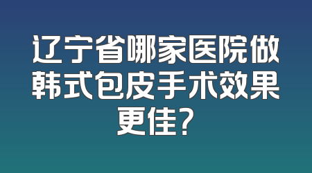 辽宁省哪家医院做韩式包皮手术效果更佳？