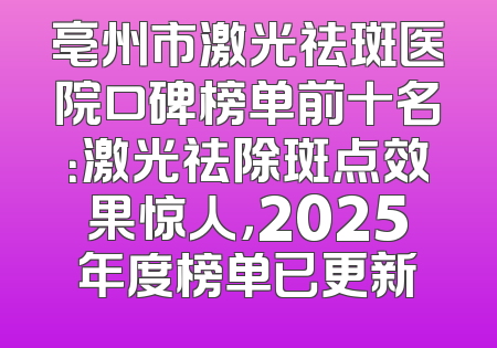 亳州市激光祛斑医院口碑榜单前十名：激光祛除斑点效果惊人，2025年度榜单已更新