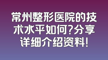 常州整形医院的技术水平如何？分享详细介绍资料！