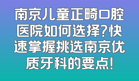 南京儿童正畸口腔医院如何选择？快速掌握挑选南京优质牙科的要点！