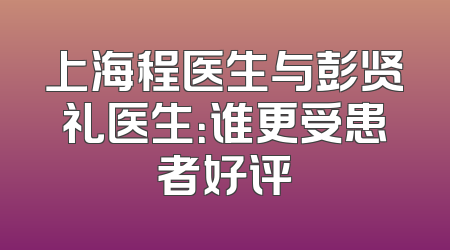 上海程医生与彭贤礼医生：谁更受患者好评
