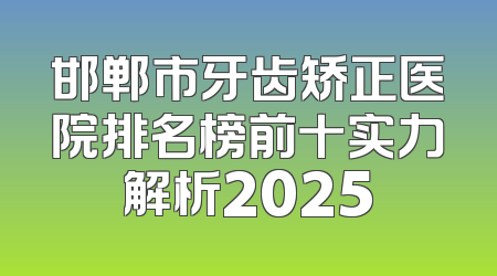 邯郸市牙齿矫正医院排名榜前十实力解析2025