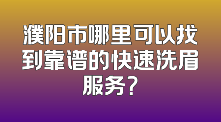 濮阳市哪里可以找到靠谱的快速洗眉服务？