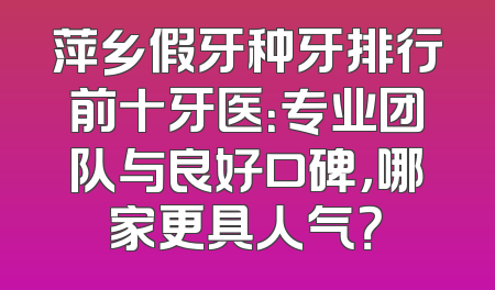 萍乡假牙种牙排行前十牙医：专业团队与良好口碑，哪家更具人气？