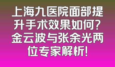 上海九医院面部提升手术效果如何？金云波与张余光两位专家解析！