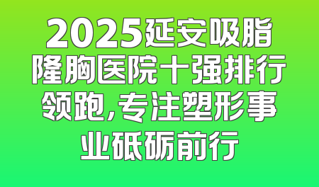 2025延安吸脂隆胸医院十强排行领跑，专注塑形事业砥砺前行