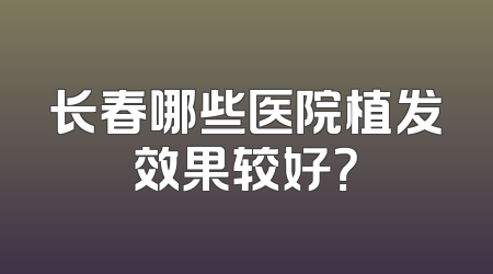长春哪些医院植发效果较好？