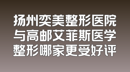 扬州奕美整形医院与高邮艾菲斯医学整形哪家更受好评