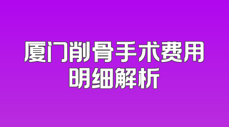 厦门削骨手术费用明细解析