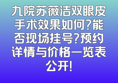 九院苏薇洁双眼皮手术效果如何？能否现场挂号？预约详情与价格一览表公开！