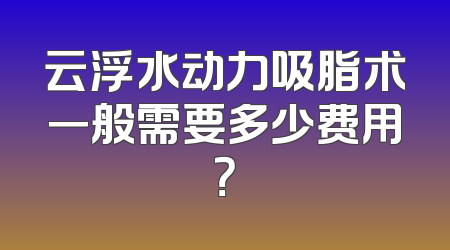 云浮水动力吸脂术一般需要多少费用？