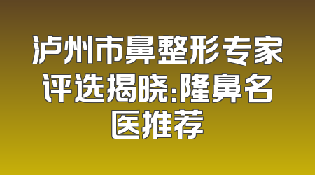泸州市鼻整形专家评选揭晓：隆鼻名医推荐