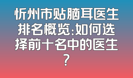忻州市贴脑耳医生排名概览：如何选择前十名中的医生？