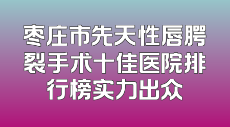 枣庄市先天性唇腭裂手术十佳医院排行榜实力出众