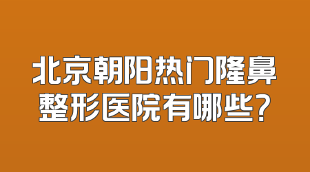 北京朝阳热门隆鼻整形医院有哪些？