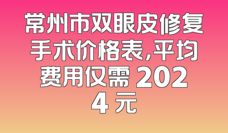 常州市双眼皮修复手术价格表，平均费用仅需 2024 元