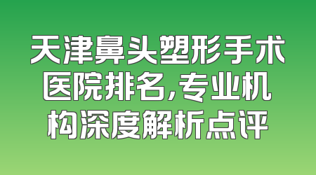 天津鼻头塑形手术医院排名，专业机构深度解析点评