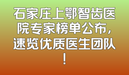 石家庄上鄂智齿医院专家榜单公布，速览优质医生团队！