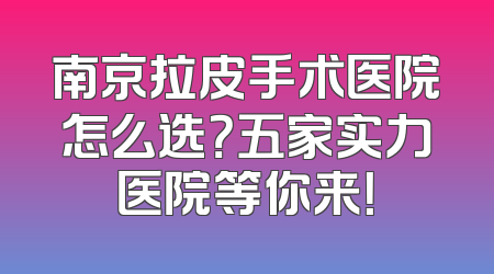南京拉皮手术医院怎么选？五家实力医院等你来！
