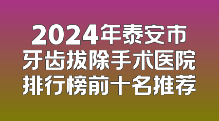 2024年泰安市牙齿拔除手术医院排行榜前十名推荐