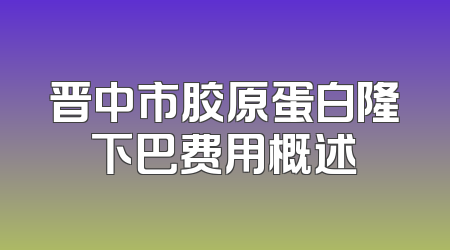 晋中市胶原蛋白隆下巴费用概述