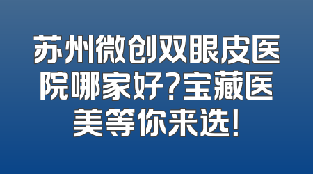 苏州微创双眼皮医院哪家好？宝藏医美等你来选！