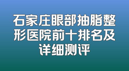 石家庄眼部抽脂整形医院前十排名及详细测评