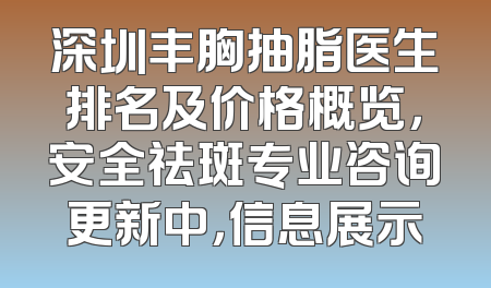 深圳丰胸抽脂医生排名及价格概览，安全祛斑专业咨询更新中，信息展示