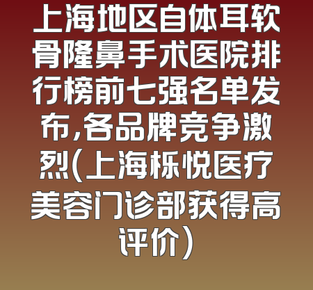 上海地区自体耳软骨隆鼻手术医院排行榜前七强名单发布，各品牌竞争激烈（上海栎悦医疗美容门诊部获得高评价）