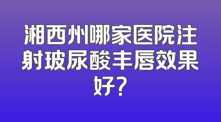 湘西州哪家医院注射玻尿酸丰唇效果好？