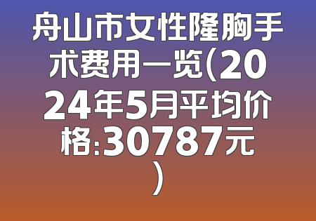 舟山市女性隆胸手术费用一览（2024年5月平均价格：30787元）