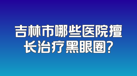 吉林市哪些医院擅长治疗黑眼圈？