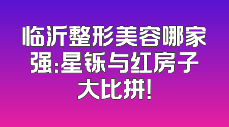 临沂整形美容哪家强：星铄与红房子大比拼！