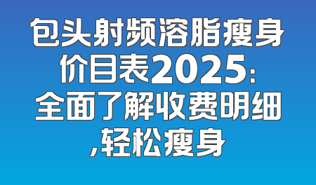 包头射频溶脂瘦身价目表2025：全面了解收费明细，轻松瘦身