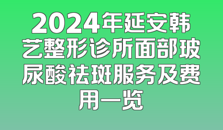 2024年延安韩艺整形诊所面部玻尿酸祛斑服务及费用一览