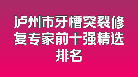 泸州市牙槽突裂修复专家前十强精选排名