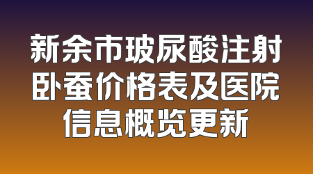 新余市玻尿酸注射卧蚕价格表及医院信息概览更新