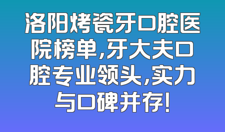 洛阳烤瓷牙口腔医院榜单，牙大夫口腔专业领头，实力与口碑并存！