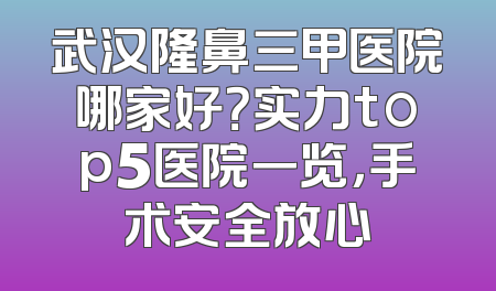 武汉隆鼻三甲医院哪家好？实力top5医院一览，手术安全放心