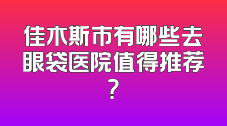 佳木斯市有哪些去眼袋医院值得推荐？