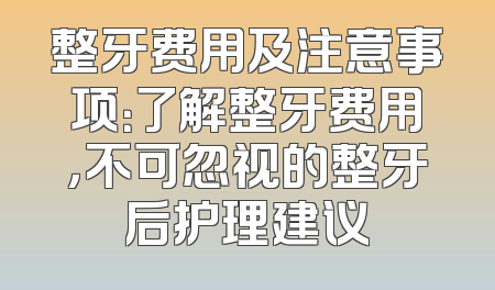 整牙费用及注意事项：了解整牙费用，不可忽视的整牙后护理建议