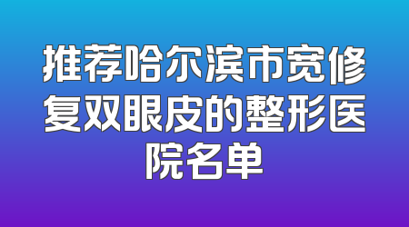 推荐哈尔滨市宽修复双眼皮的整形医院名单