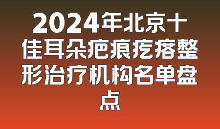 2024年北京十佳耳朵疤痕疙瘩整形治疗机构名单盘点